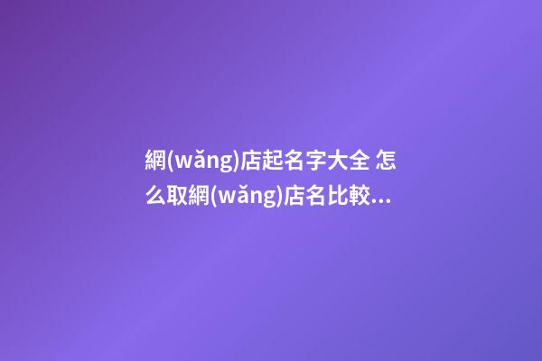 網(wǎng)店起名字大全 怎么取網(wǎng)店名比較合適-第1張-店鋪起名-玄機(jī)派